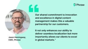 Quote from Jason Hemingway, CMO at Phrase: Our shared commitment to innovation and excellence in digital content management makes this a valuable partnership for our customers. It not only enhances our ability to deliver seamless localization but more importantly allows our clients to excel in global markets."