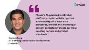 As Vince de Baca, VP of Strategic and Corporate Development at Contentful, stated: “Phrase’s AI-powered localization platform, coupled with its rigorous automated quality assurance processes, ensures that multilingual content consistently meets our most exacting partner and product standards.”